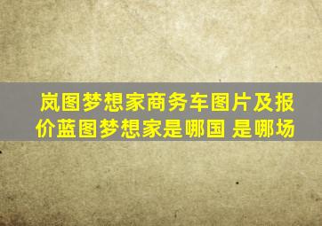岚图梦想家商务车图片及报价蓝图梦想家是哪国 是哪场